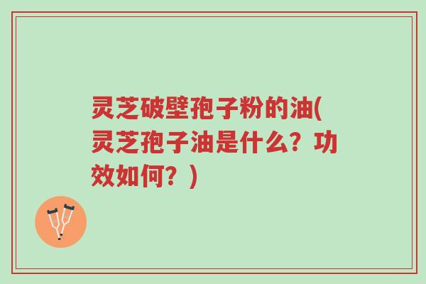 灵芝破壁孢子粉的油(灵芝孢子油是什么?功效如何?)-第1张图片-超越 灵芝破壁孢子粉的油(灵芝孢子油是什么?功效如何?)-第1张图片-超越