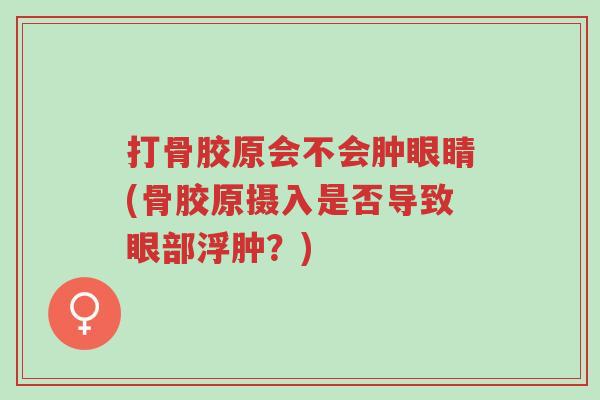 打骨胶原会不会肿眼睛(骨胶原摄入是否导致眼部浮肿？)-第1张图片-超越