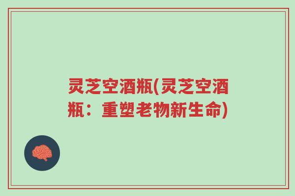 灵芝空酒瓶(灵芝空酒瓶:重塑老物新生命)-第1张图片-超越 灵芝空酒瓶(灵芝空酒瓶:重塑老物新生命)-第1张图片-超越