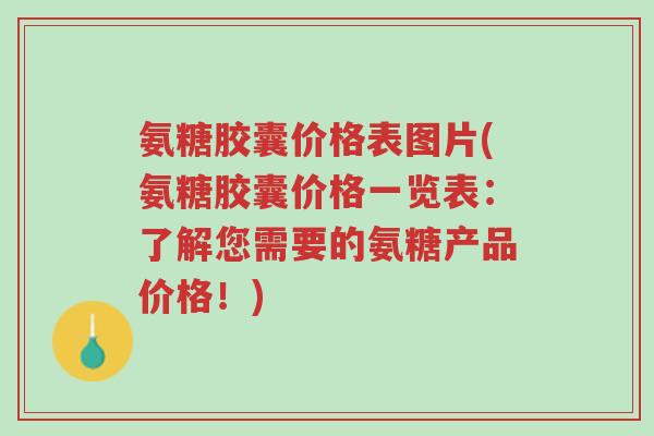 氨糖胶囊价格表图片(氨糖胶囊价格一览表:了解您需要的氨糖产品价格!)-第1张图片-超越 氨糖胶囊价格表图片(氨糖胶囊价格一览表:了解您需要的氨糖产品价格!)-第1张图片-超越