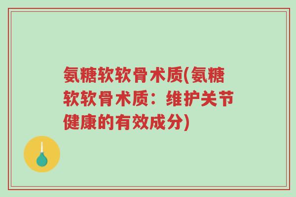 氨糖软软骨术质(氨糖软软骨术质:维护关节健康的有效成分)-第1张图片-超越 氨糖软软骨术质(氨糖软软骨术质:维护关节健康的有效成分)-第1张图片-超越