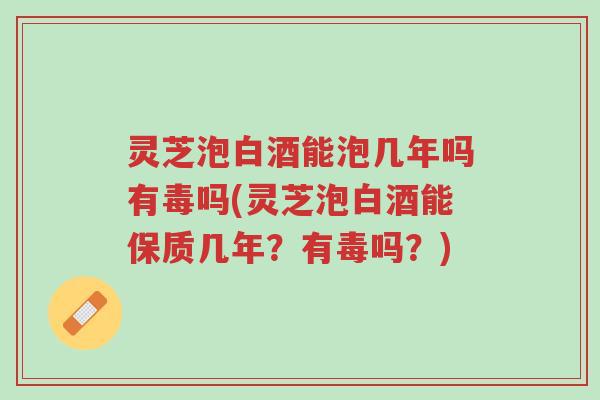 灵芝泡白酒能泡几年吗有毒吗(灵芝泡白酒能保质几年?有毒吗?)-第1张图片-超越 灵芝泡白酒能泡几年吗有毒吗(灵芝泡白酒能保质几年?有毒吗?)-第1张图片-超越