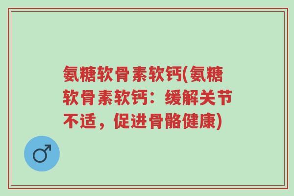 氨糖软骨素软钙(氨糖软骨素软钙:缓解关节不适,促进骨骼健康)-第1张图片-超越 氨糖软骨素软钙(氨糖软骨素软钙:缓解关节不适,促进骨骼健康)-第1张图片-超越