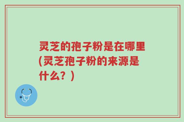 灵芝的孢子粉是在哪里(灵芝孢子粉的来源是什么?)-第1张图片-超越 灵芝的孢子粉是在哪里(灵芝孢子粉的来源是什么?)-第1张图片-超越