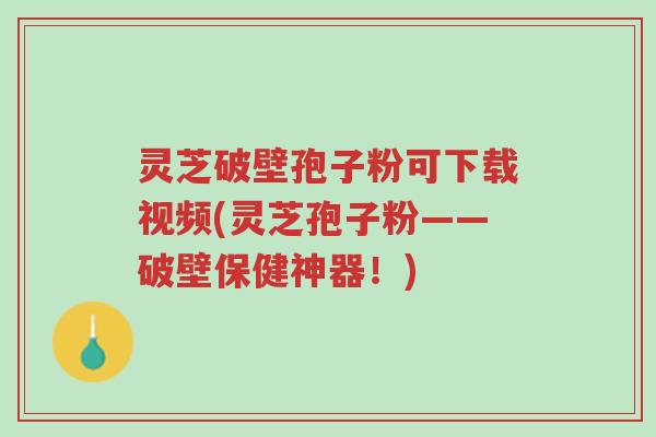 灵芝破壁孢子粉可下载视频(灵芝孢子粉——破壁保健神器!)-第1张图片-超越 灵芝破壁孢子粉可下载视频(灵芝孢子粉——破壁保健神器!)-第1张图片-超越
