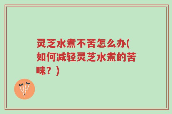 灵芝水煮不苦怎么办(如何减轻灵芝水煮的苦味?)-第1张图片-超越 灵芝水煮不苦怎么办(如何减轻灵芝水煮的苦味?)-第1张图片-超越