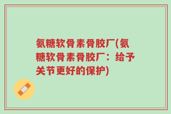 氨糖软骨素骨胶厂(氨糖软骨素骨胶厂:给予关节更好的保护)-第1张图片-超越 氨糖软骨素骨胶厂(氨糖软骨素骨胶厂:给予关节更好的保护)-第1张图片-超越