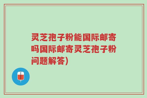 灵芝孢子粉能国际邮寄吗国际邮寄灵芝孢子粉问题解答)-第1张图片-超越 灵芝孢子粉能国际邮寄吗国际邮寄灵芝孢子粉问题解答)-第1张图片-超越
