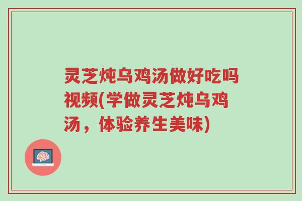 灵芝炖乌鸡汤做好吃吗视频(学做灵芝炖乌鸡汤,体验养生美味)-第1张图片-超越 灵芝炖乌鸡汤做好吃吗视频(学做灵芝炖乌鸡汤,体验养生美味)-第1张图片-超越