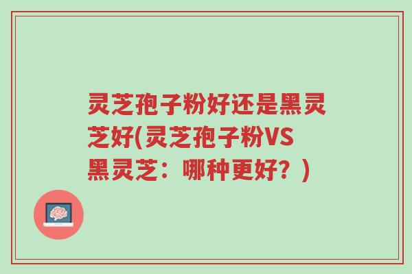 灵芝孢子粉好还是黑灵芝好(灵芝孢子粉VS黑灵芝:哪种更好?)-第1张图片-超越 灵芝孢子粉好还是黑灵芝好(灵芝孢子粉VS黑灵芝:哪种更好?)-第1张图片-超越