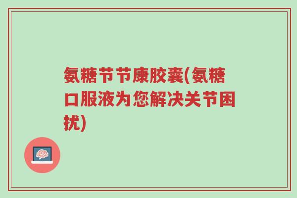 氨糖节节康胶囊(氨糖口服液为您解决关节困扰)-第1张图片-超越 氨糖节节康胶囊(氨糖口服液为您解决关节困扰)-第1张图片-超越