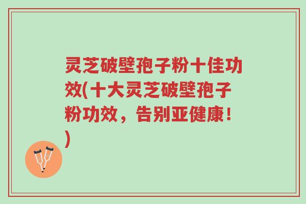 灵芝破壁孢子粉十佳功效(十大灵芝破壁孢子粉功效,告别亚健康!)-第1张图片-超越 灵芝破壁孢子粉十佳功效(十大灵芝破壁孢子粉功效,告别亚健康!)-第1张图片-超越