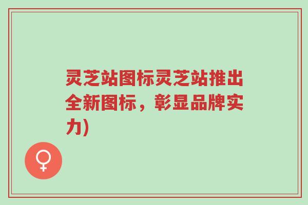 灵芝站图标灵芝站推出全新图标,彰显品牌实力)-第1张图片-超越 灵芝站图标灵芝站推出全新图标,彰显品牌实力)-第1张图片-超越