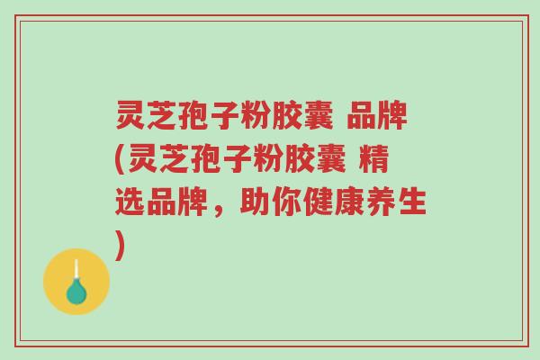 灵芝孢子粉胶囊 品牌(灵芝孢子粉胶囊 精选品牌,助你健康养生)-第1张图片-超越 灵芝孢子粉胶囊 品牌(灵芝孢子粉胶囊 精选品牌,助你健康养生)-第1张图片-超越