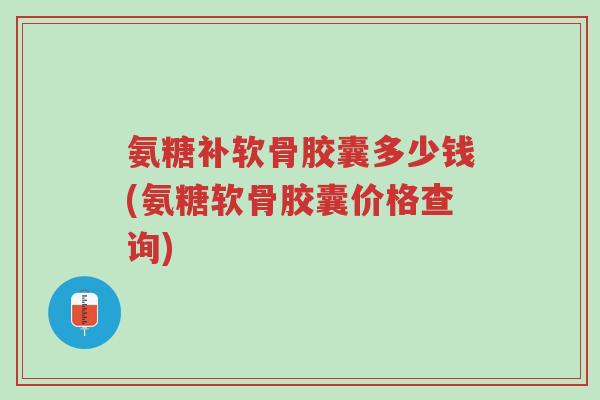 氨糖补软骨胶囊多少钱(氨糖软骨胶囊价格查询)-第1张图片-超越 氨糖补软骨胶囊多少钱(氨糖软骨胶囊价格查询)-第1张图片-超越