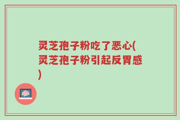 灵芝孢子粉吃了恶心(灵芝孢子粉引起反胃感)-第1张图片-超越 灵芝孢子粉吃了恶心(灵芝孢子粉引起反胃感)-第1张图片-超越