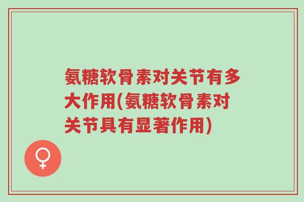 氨糖软骨素对关节有多大作用(氨糖软骨素对关节具有显著作用)-第1张图片-超越
