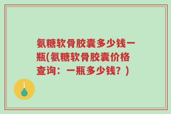氨糖软骨胶囊多少钱一瓶(氨糖软骨胶囊价格查询:一瓶多少钱?)-第1张图片-超越 氨糖软骨胶囊多少钱一瓶(氨糖软骨胶囊价格查询:一瓶多少钱?)-第1张图片-超越