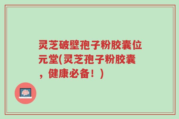 灵芝破壁孢子粉胶囊位元堂(灵芝孢子粉胶囊,健康必备!)-第1张图片-超越 灵芝破壁孢子粉胶囊位元堂(灵芝孢子粉胶囊,健康必备!)-第1张图片-超越