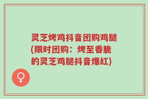 灵芝烤鸡抖音团购鸡腿(限时团购：烤至香脆的灵芝鸡腿抖音爆红)-第1张图片-超越