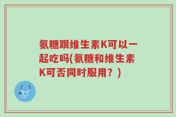氨糖跟维生素K可以一起吃吗(氨糖和维生素K可否同时服用?)-第1张图片-超越 氨糖跟维生素K可以一起吃吗(氨糖和维生素K可否同时服用?)-第1张图片-超越