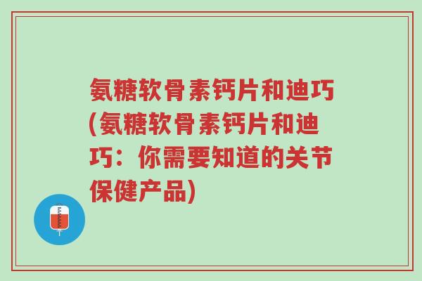氨糖软骨素钙片和迪巧(氨糖软骨素钙片和迪巧:你需要知道的关节保健产品)-第1张图片-超越 氨糖软骨素钙片和迪巧(氨糖软骨素钙片和迪巧:你需要知道的关节保健产品)-第1张图片-超越