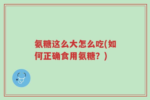 氨糖这么大怎么吃(如何正确食用氨糖?)-第1张图片-超越 氨糖这么大怎么吃(如何正确食用氨糖?)-第1张图片-超越