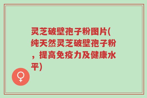 灵芝破壁孢子粉图片(纯天然灵芝破壁孢子粉,提高免疫力及健康水平)-第1张图片-超越 灵芝破壁孢子粉图片(纯天然灵芝破壁孢子粉,提高免疫力及健康水平)-第1张图片-超越