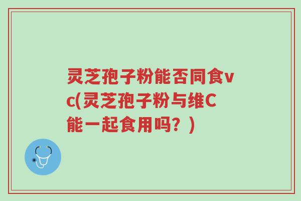 灵芝孢子粉能否同食vc(灵芝孢子粉与维C能一起食用吗?)-第1张图片-超越 灵芝孢子粉能否同食vc(灵芝孢子粉与维C能一起食用吗?)-第1张图片-超越