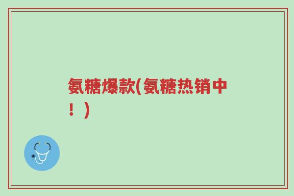 氨糖爆款(氨糖热销中!)-第1张图片-超越 氨糖爆款(氨糖热销中!)-第1张图片-超越