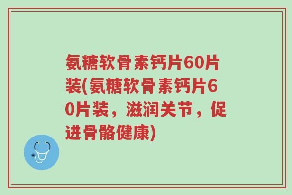 氨糖软骨素钙片60片装(氨糖软骨素钙片60片装,滋润关节,促进骨骼健康)-第1张图片-超越 氨糖软骨素钙片60片装(氨糖软骨素钙片60片装,滋润关节,促进骨骼健康)-第1张图片-超越