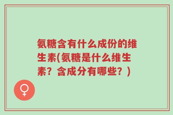 氨糖含有什么成份的维生素(氨糖是什么维生素?含成分有哪些?)-第1张图片-超越 氨糖含有什么成份的维生素(氨糖是什么维生素?含成分有哪些?)-第1张图片-超越