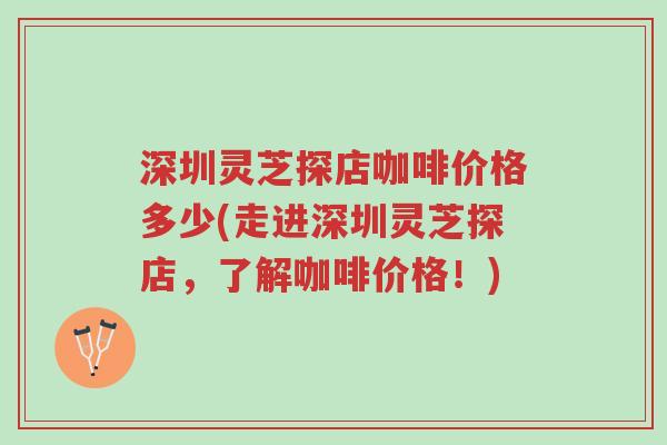 深圳灵芝探店咖啡价格多少(走进深圳灵芝探店,了解咖啡价格!)-第1张图片-超越 深圳灵芝探店咖啡价格多少(走进深圳灵芝探店,了解咖啡价格!)-第1张图片-超越