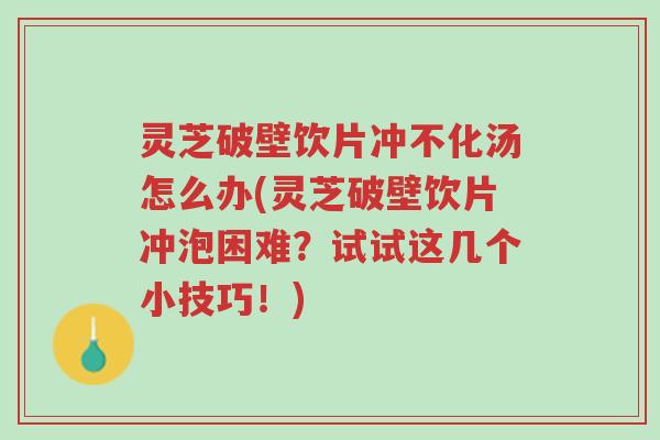 灵芝破壁饮片冲不化汤怎么办(灵芝破壁饮片冲泡困难?试试这几个小技巧!)-第1张图片-超越 灵芝破壁饮片冲不化汤怎么办(灵芝破壁饮片冲泡困难?试试这几个小技巧!)-第1张图片-超越