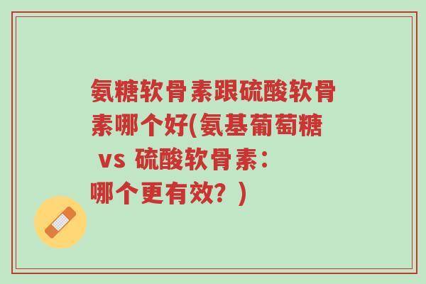 氨糖软骨素跟硫酸软骨素哪个好(氨基葡萄糖 vs 硫酸软骨素:哪个更有效?)-第1张图片-超越 氨糖软骨素跟硫酸软骨素哪个好(氨基葡萄糖 vs 硫酸软骨素:哪个更有效?)-第1张图片-超越