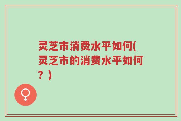 灵芝市消费水平如何(灵芝市的消费水平如何?)-第1张图片-超越 灵芝市消费水平如何(灵芝市的消费水平如何?)-第1张图片-超越