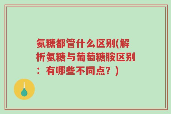 氨糖都管什么区别(解析氨糖与葡萄糖胺区别：有哪些不同点？)-第1张图片-超越