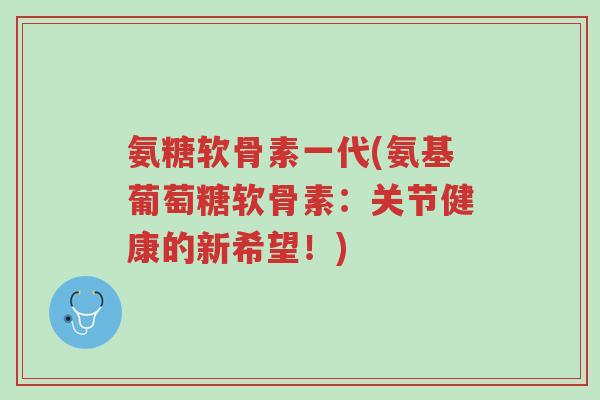 氨糖软骨素一代(氨基葡萄糖软骨素:关节健康的新希望!)-第1张图片-超越 氨糖软骨素一代(氨基葡萄糖软骨素:关节健康的新希望!)-第1张图片-超越