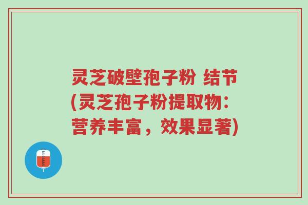 灵芝破壁孢子粉 结节(灵芝孢子粉提取物:营养丰富,效果显著)-第1张图片-超越 灵芝破壁孢子粉 结节(灵芝孢子粉提取物:营养丰富,效果显著)-第1张图片-超越