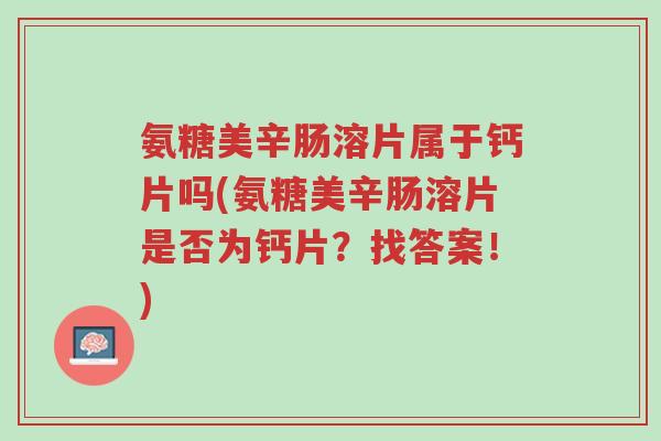 氨糖美辛肠溶片属于钙片吗(氨糖美辛肠溶片是否为钙片？找答案！)-第1张图片-超越