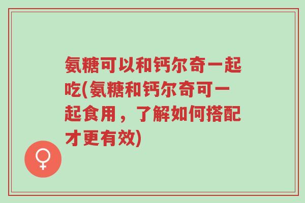 氨糖可以和钙尔奇一起吃(氨糖和钙尔奇可一起食用,了解如何搭配才更有效)-第1张图片-超越 氨糖可以和钙尔奇一起吃(氨糖和钙尔奇可一起食用,了解如何搭配才更有效)-第1张图片-超越