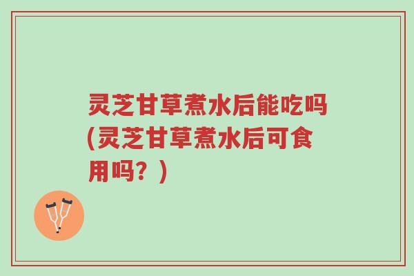 灵芝甘草煮水后能吃吗(灵芝甘草煮水后可食用吗?)-第1张图片-超越 灵芝甘草煮水后能吃吗(灵芝甘草煮水后可食用吗?)-第1张图片-超越