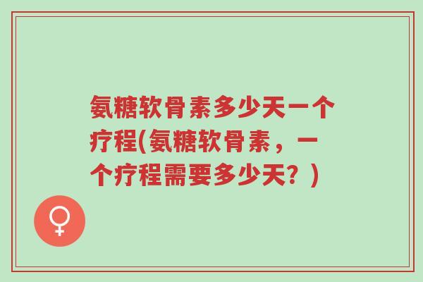 氨糖软骨素多少天一个疗程(氨糖软骨素,一个疗程需要多少天?)-第1张图片-超越 氨糖软骨素多少天一个疗程(氨糖软骨素,一个疗程需要多少天?)-第1张图片-超越