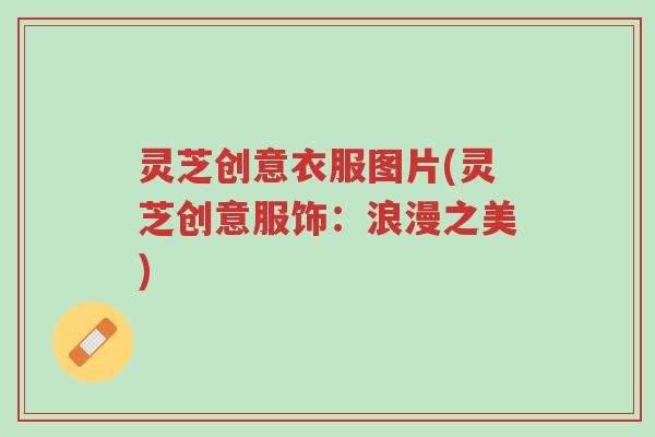 灵芝创意衣服图片(灵芝创意服饰:浪漫之美)-第1张图片-超越 灵芝创意衣服图片(灵芝创意服饰:浪漫之美)-第1张图片-超越