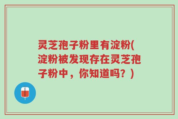 灵芝孢子粉里有淀粉(淀粉被发现存在灵芝孢子粉中,你知道吗?)-第1张图片-超越 灵芝孢子粉里有淀粉(淀粉被发现存在灵芝孢子粉中,你知道吗?)-第1张图片-超越