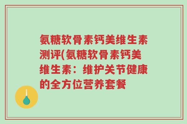 氨糖软骨素钙美维生素测评(氨糖软骨素钙美维生素:维护关节健康的全方位营养套餐-第1张图片-超越 氨糖软骨素钙美维生素测评(氨糖软骨素钙美维生素:维护关节健康的全方位营养套餐-第1张图片-超越