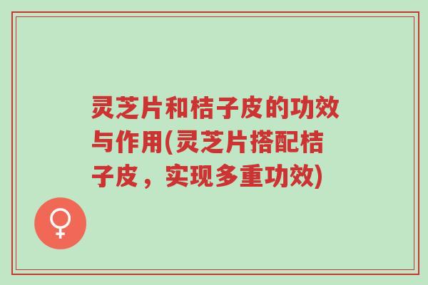 灵芝片和桔子皮的功效与作用(灵芝片搭配桔子皮,实现多重功效)-第1张图片-超越 灵芝片和桔子皮的功效与作用(灵芝片搭配桔子皮,实现多重功效)-第1张图片-超越