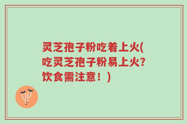 灵芝孢子粉吃着上火(吃灵芝孢子粉易上火？饮食需注意！)-第1张图片-超越