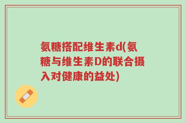 氨糖搭配维生素d(氨糖与维生素D的联合摄入对健康的益处)-第1张图片-超越 氨糖搭配维生素d(氨糖与维生素D的联合摄入对健康的益处)-第1张图片-超越