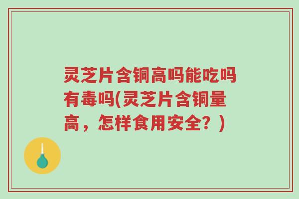 灵芝片含铜高吗能吃吗有毒吗(灵芝片含铜量高,怎样食用安全?)-第1张图片-超越 灵芝片含铜高吗能吃吗有毒吗(灵芝片含铜量高,怎样食用安全?)-第1张图片-超越